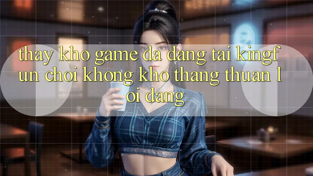 Thấy Kho Game Đa Dạng Tại Kingfun – “Chơi Không khó, Thắng Thuận lợi Dàng”