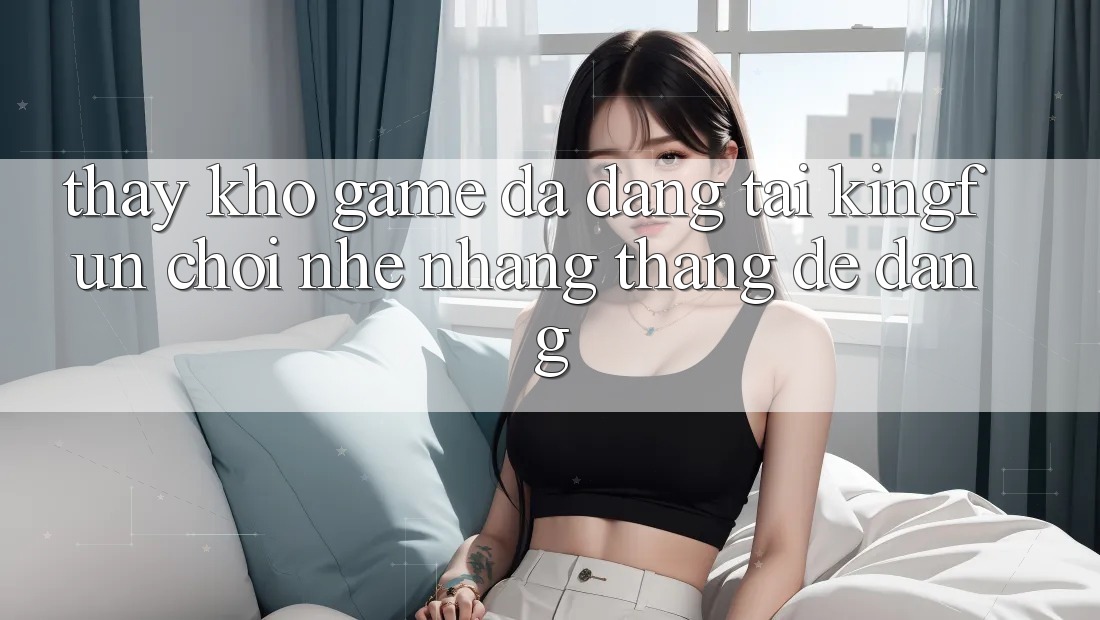 Thấy Kho Game Đa Dạng Tại Kingfun – “Chơi Nhẹ nhàng, Thắng Dễ Dàng”