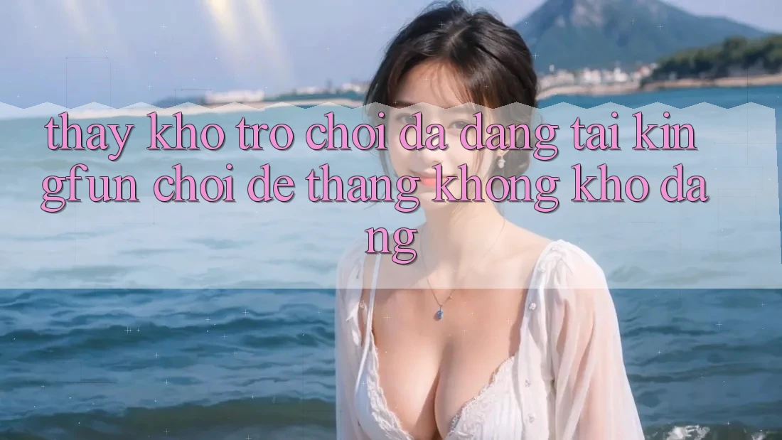 Thấy Kho Trò chơi Đa Dạng Tại Kingfun – “Chơi Dễ, Thắng Không khó Dàng”