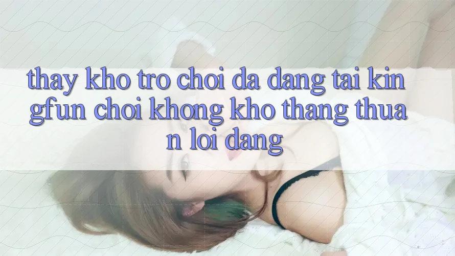 Thấy Kho Trò chơi Đa Dạng Tại Kingfun – “Chơi Không khó, Thắng Thuận lợi Dàng”