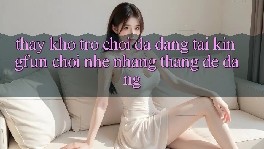 Thấy Kho Trò chơi Đa Dạng Tại Kingfun – “Chơi Nhẹ nhàng, Thắng Dễ Dàng”