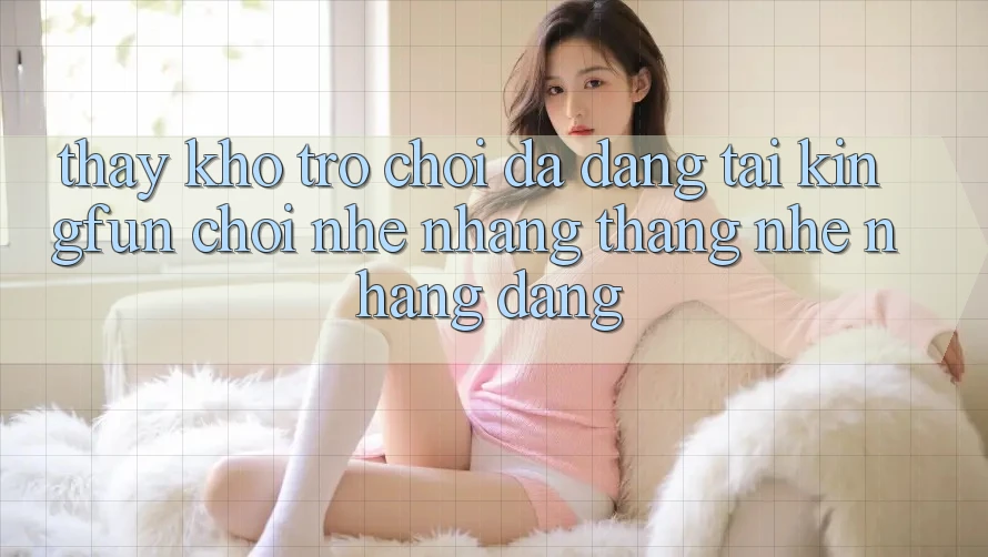 Thấy Kho Trò chơi Đa Dạng Tại Kingfun – “Chơi Nhẹ nhàng, Thắng Nhẹ nhàng Dàng”