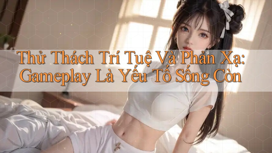 Thử Thách Trí Tuệ Và Phản Xạ: Gameplay Là Yếu Tố Sống Còn