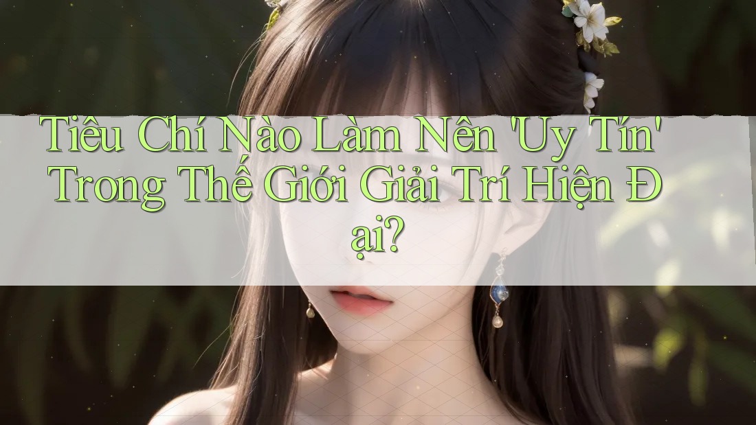 Tiêu Chí Nào Làm Nên 'Uy Tín' Trong Thế Giới Giải Trí Hiện Đại?