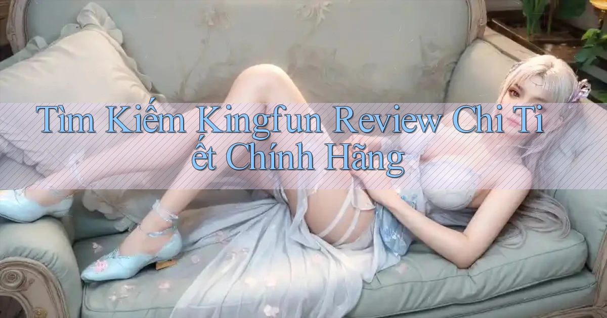 tìm kiếm kingfun review chi tiết chính hãng