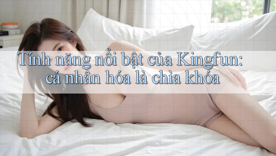 Tính năng nổi bật của Kingfun: cá nhân hóa là chìa khóa