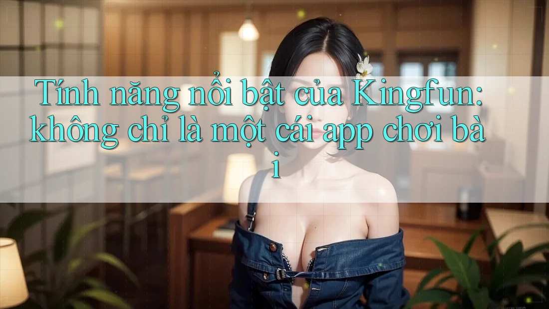 Tính năng nổi bật của Kingfun: không chỉ là một cái app chơi bài