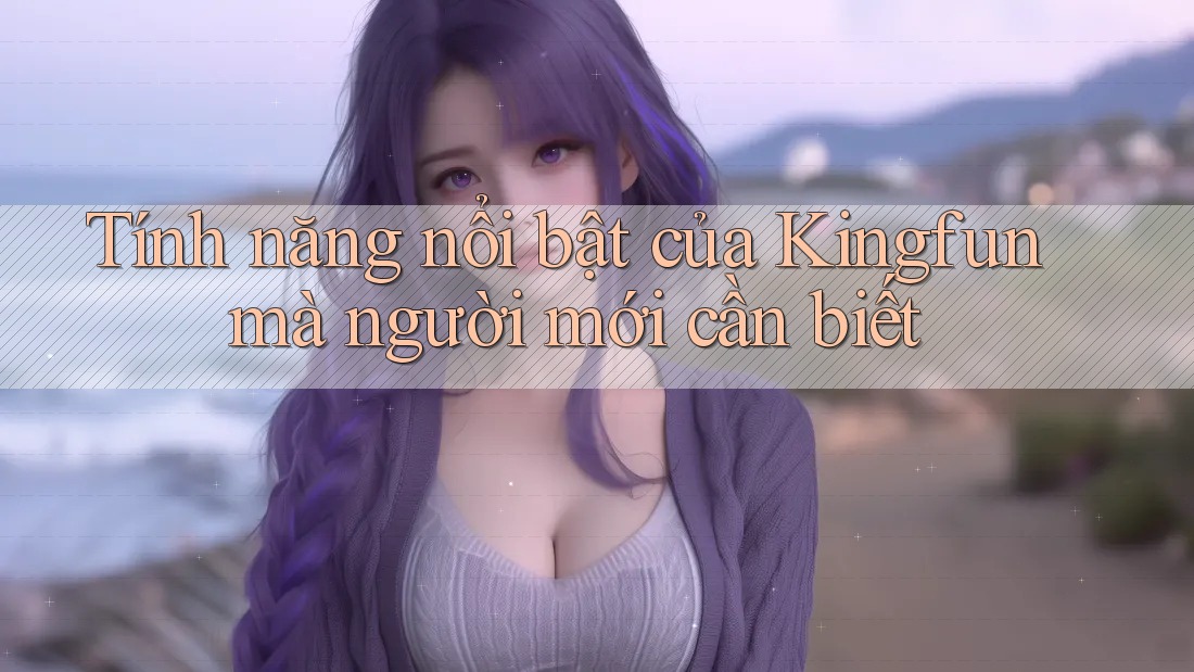 Tính năng nổi bật của Kingfun mà người mới cần biết