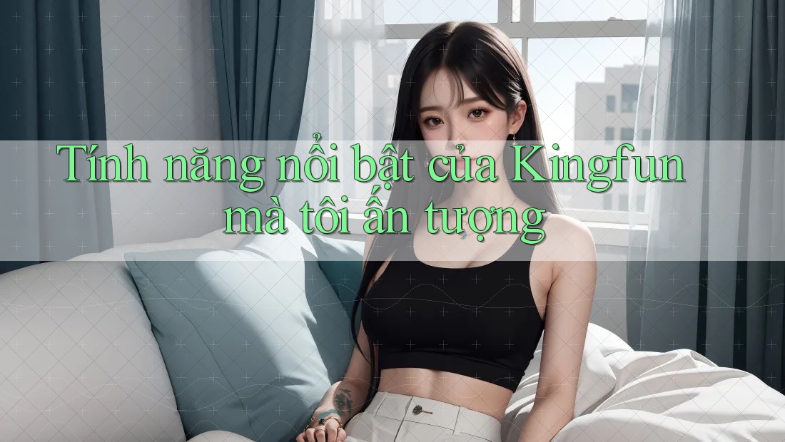 Tính năng nổi bật của Kingfun mà tôi ấn tượng
