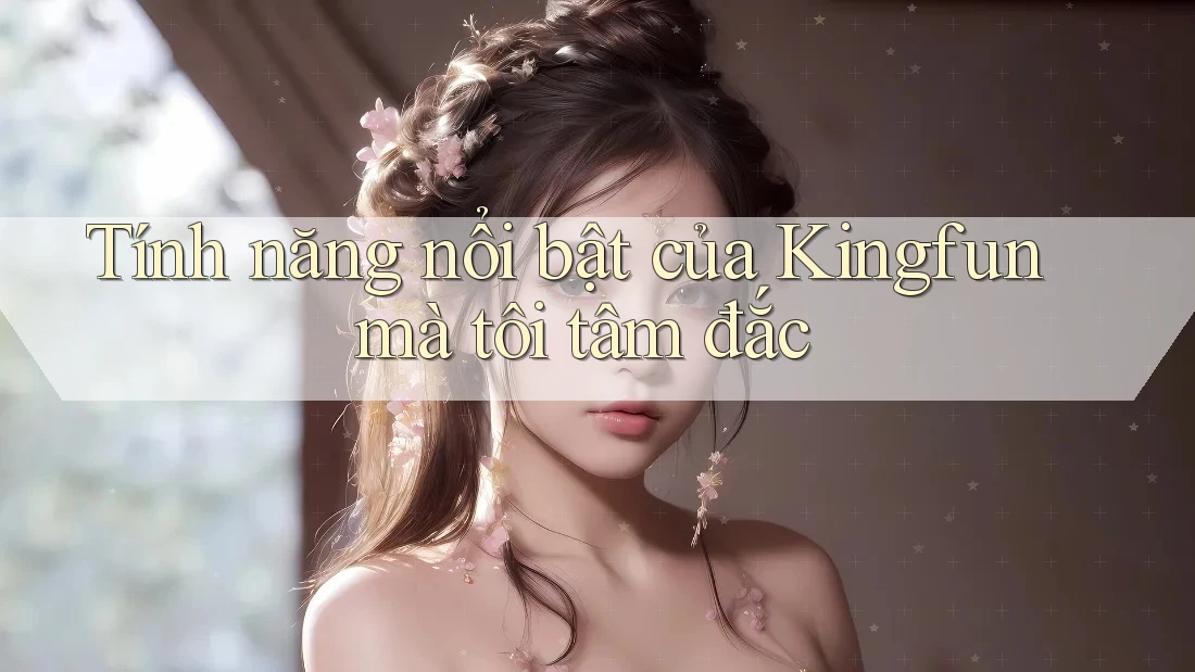 Tính năng nổi bật của Kingfun mà tôi tâm đắc