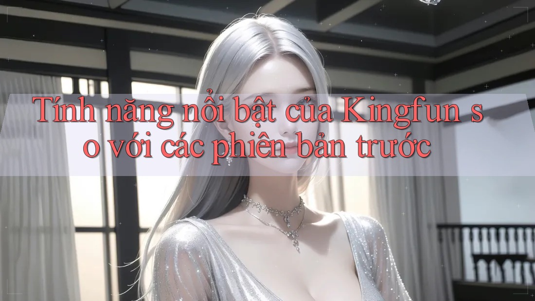 Tính năng nổi bật của Kingfun so với các phiên bản trước