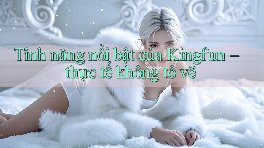 Tính năng nổi bật của Kingfun – thực tế không tô vẽ