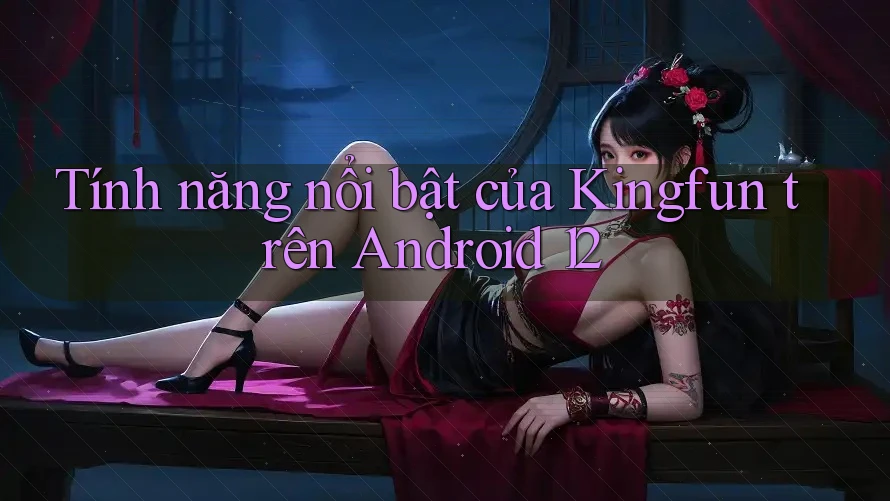 Tính năng nổi bật của Kingfun trên Android 12