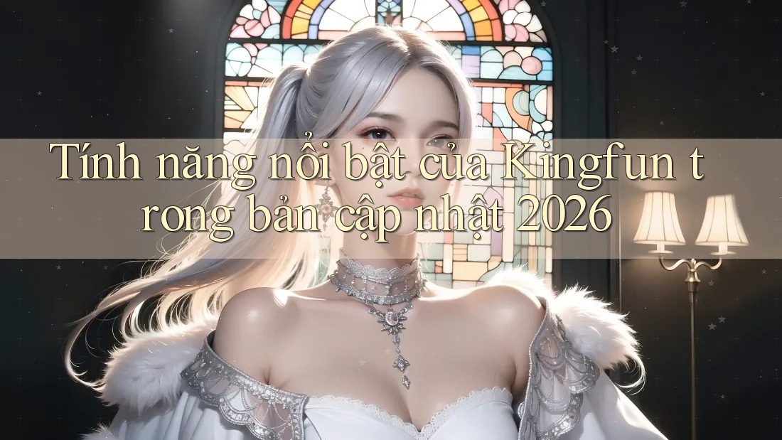 Tính năng nổi bật của Kingfun trong bản cập nhật 2026