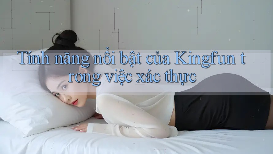 Tính năng nổi bật của Kingfun trong việc xác thực