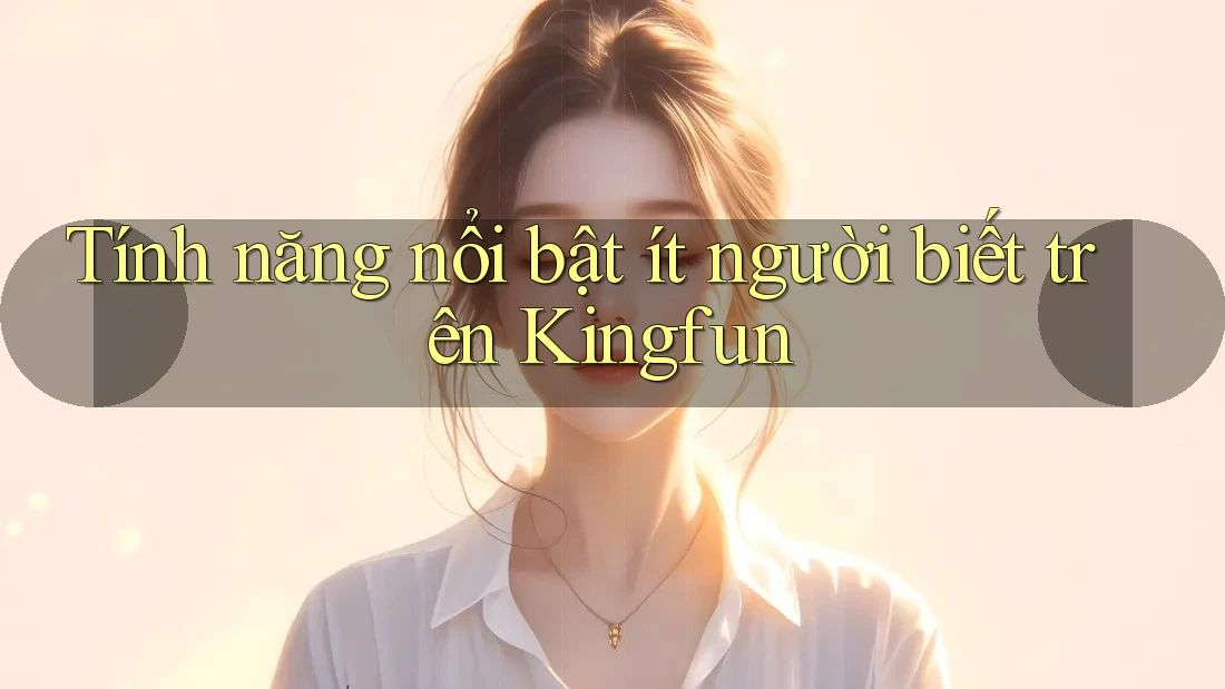 Tính năng nổi bật ít người biết trên Kingfun