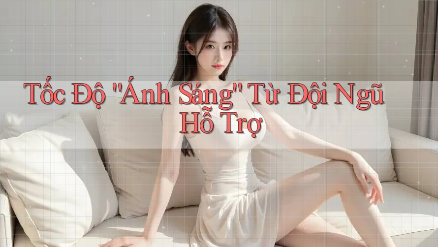 Tốc Độ “Ánh Sáng” Từ Đội Ngũ Hỗ Trợ