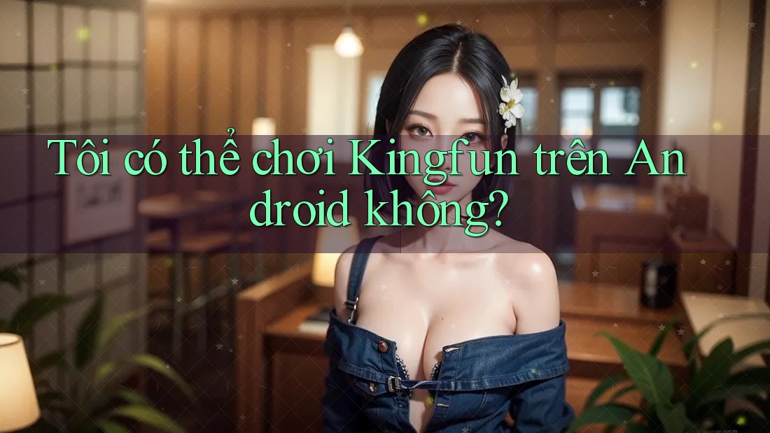 Tôi có thể chơi Kingfun trên Android không?