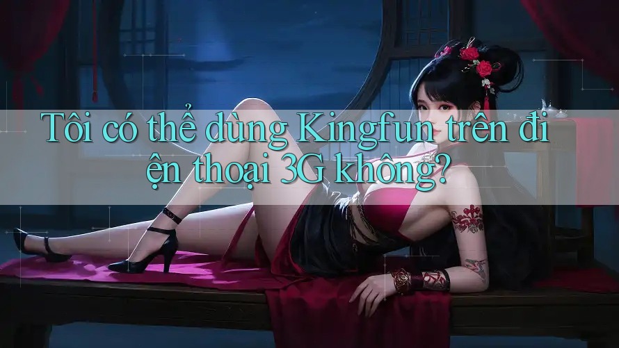 Tôi có thể dùng Kingfun trên điện thoại 3G không?