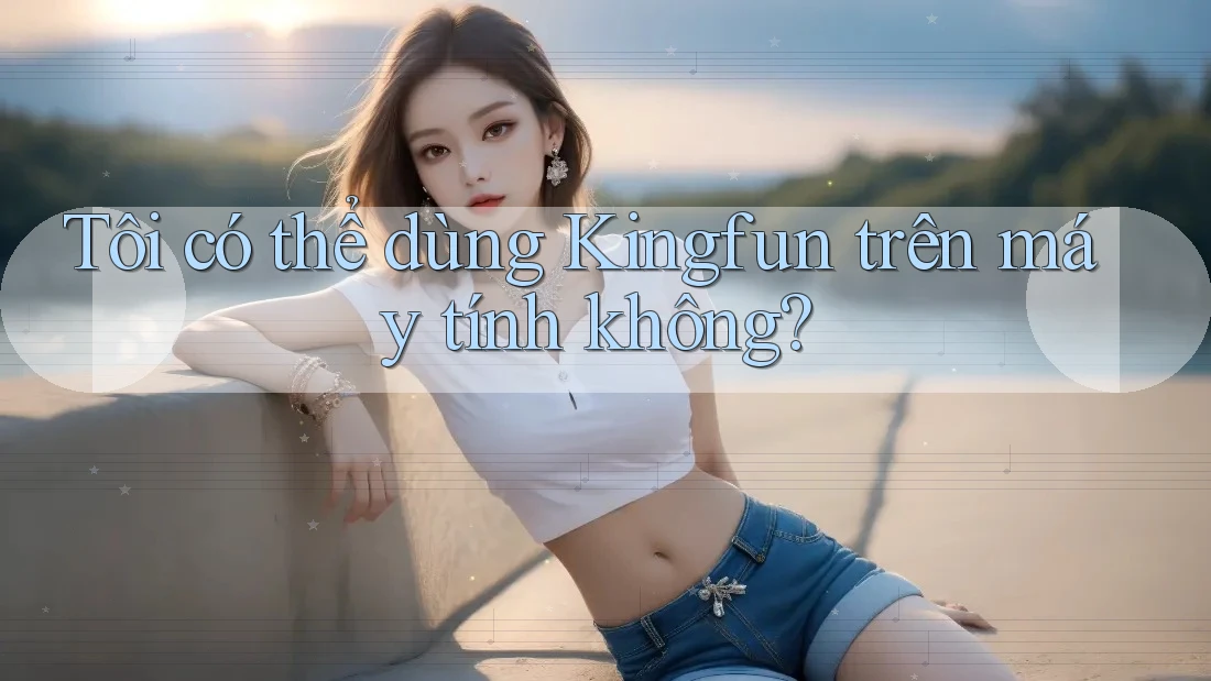 Tôi có thể dùng Kingfun trên máy tính không?