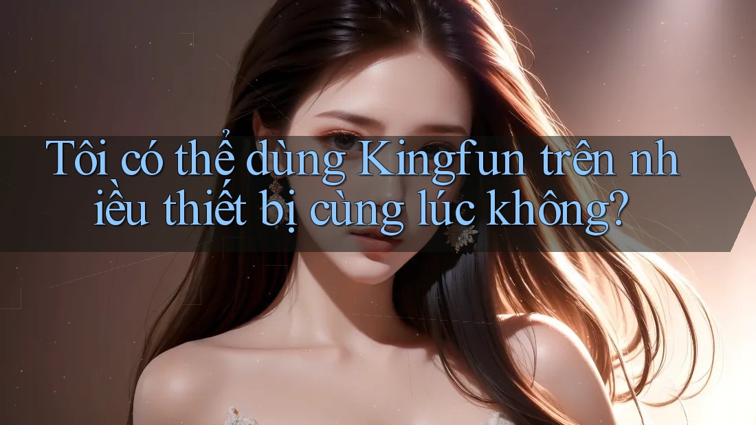 Tôi có thể dùng Kingfun trên nhiều thiết bị cùng lúc không? Tôi có thể dùng Kingfun trên nhiều thiết bị cùng lúc không?