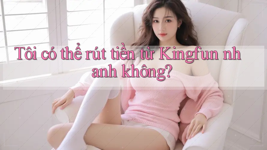 Tôi có thể rút tiền từ Kingfun nhanh không? Tôi có thể rút tiền từ Kingfun nhanh không?