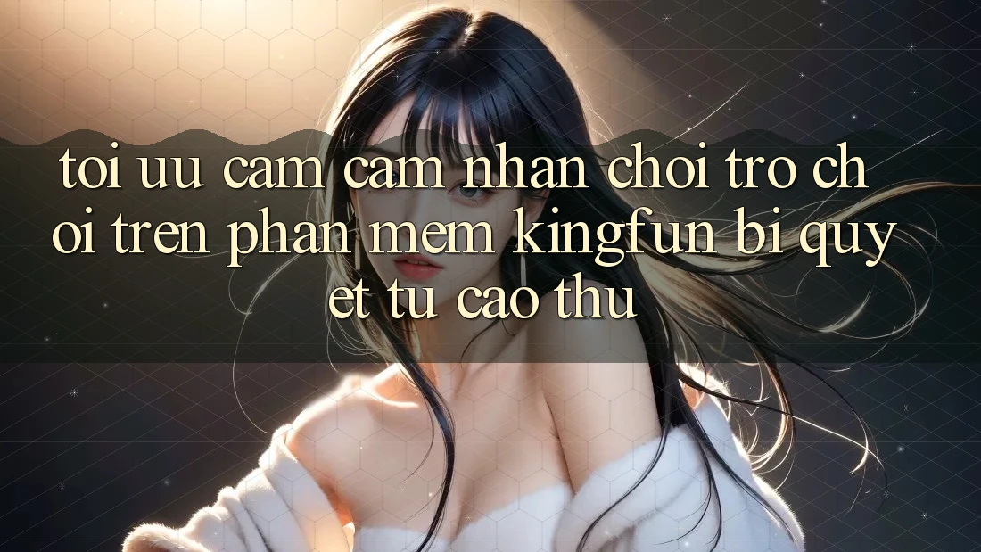 Tối Ưu Cảm cảm nhận Chơi Trò chơi Trên Phần mềm Kingfun: Bí Quyết Từ Cao Thủ