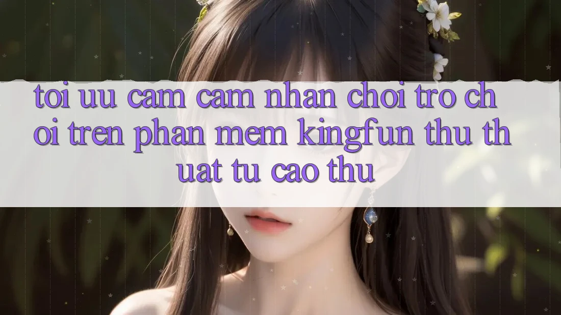Tối Ưu Cảm cảm nhận Chơi Trò chơi Trên Phần mềm Kingfun: Thủ thuật Từ Cao Thủ