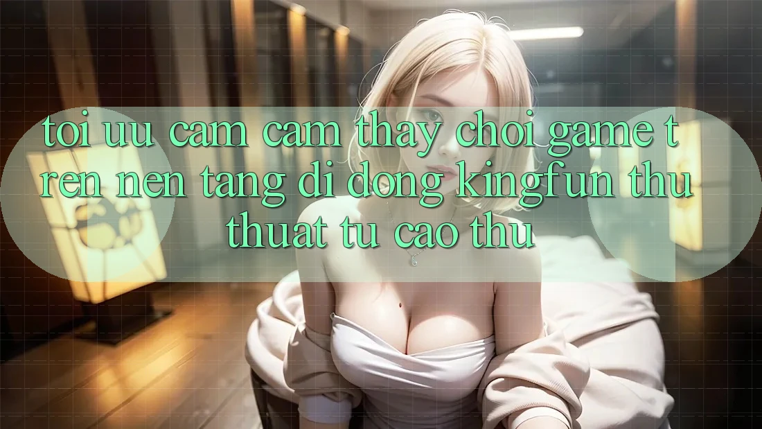 Tối Ưu Cảm cảm thấy Chơi Game Trên Nền tảng di động Kingfun: Thủ thuật Từ Cao Thủ