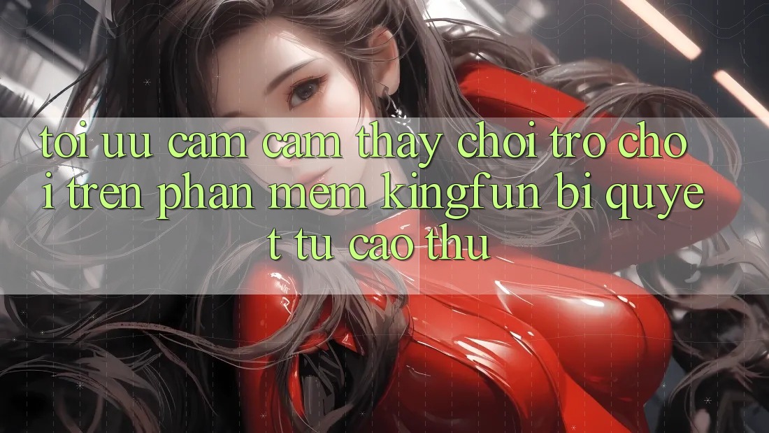 Tối Ưu Cảm cảm thấy Chơi Trò chơi Trên Phần mềm Kingfun: Bí Quyết Từ Cao Thủ