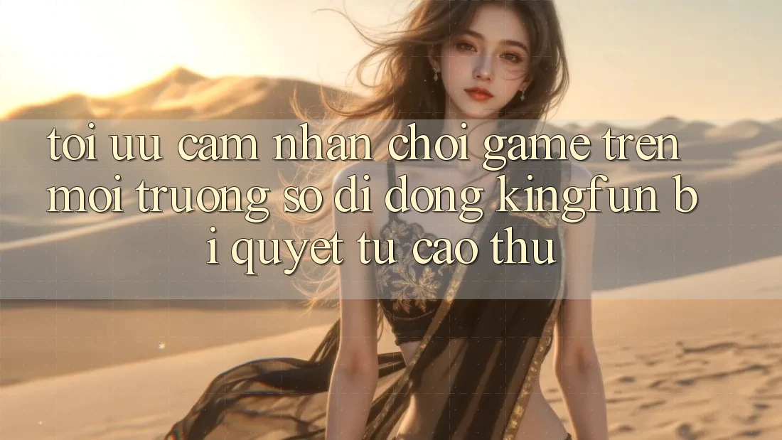 Tối Ưu Cảm nhận Chơi Game Trên Môi trường số di động Kingfun: Bí Quyết Từ Cao Thủ