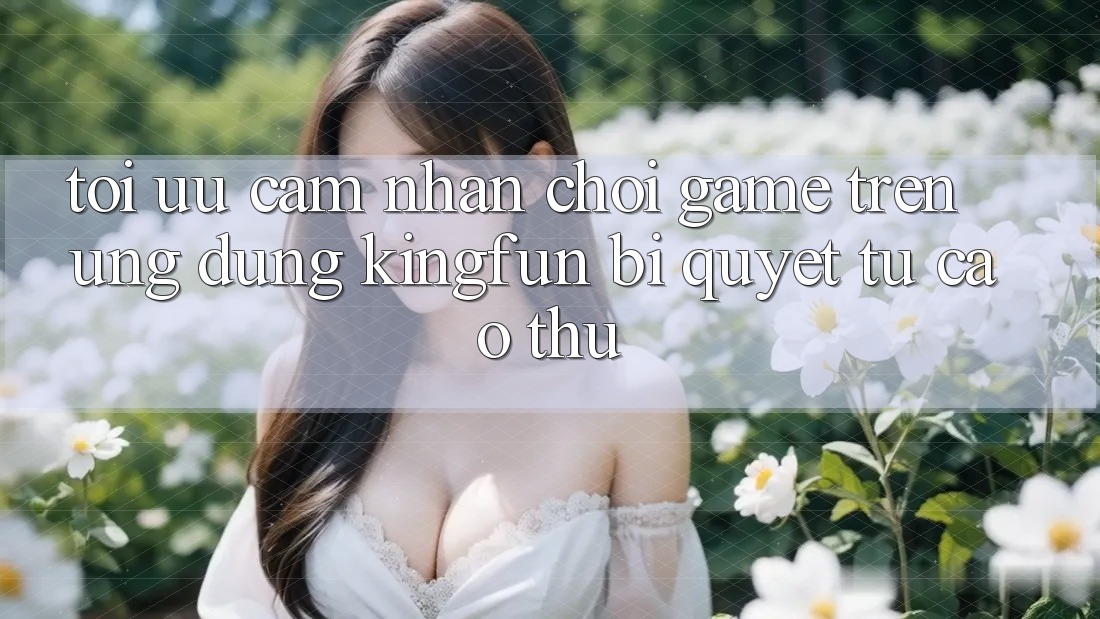 Tối Ưu Cảm nhận Chơi Game Trên Ứng dụng Kingfun: Bí Quyết Từ Cao Thủ