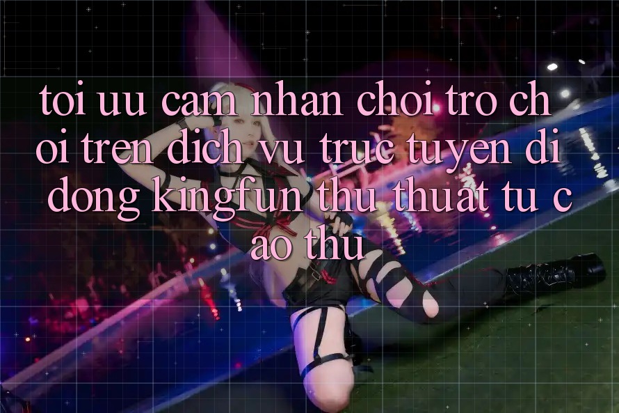Tối Ưu Cảm nhận Chơi Trò chơi Trên Dịch vụ trực tuyến di động Kingfun: Thủ thuật Từ Cao Thủ