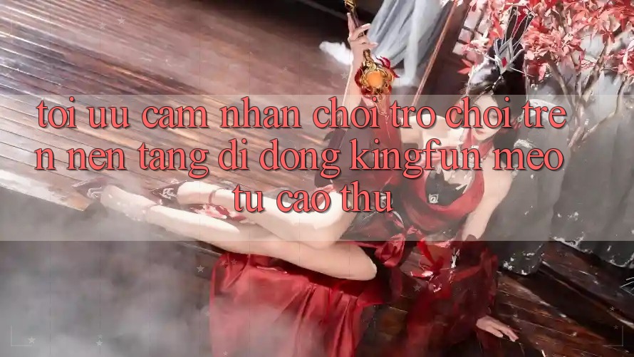 Tối Ưu Cảm nhận Chơi Trò chơi Trên Nền tảng di động Kingfun: Mẹo Từ Cao Thủ