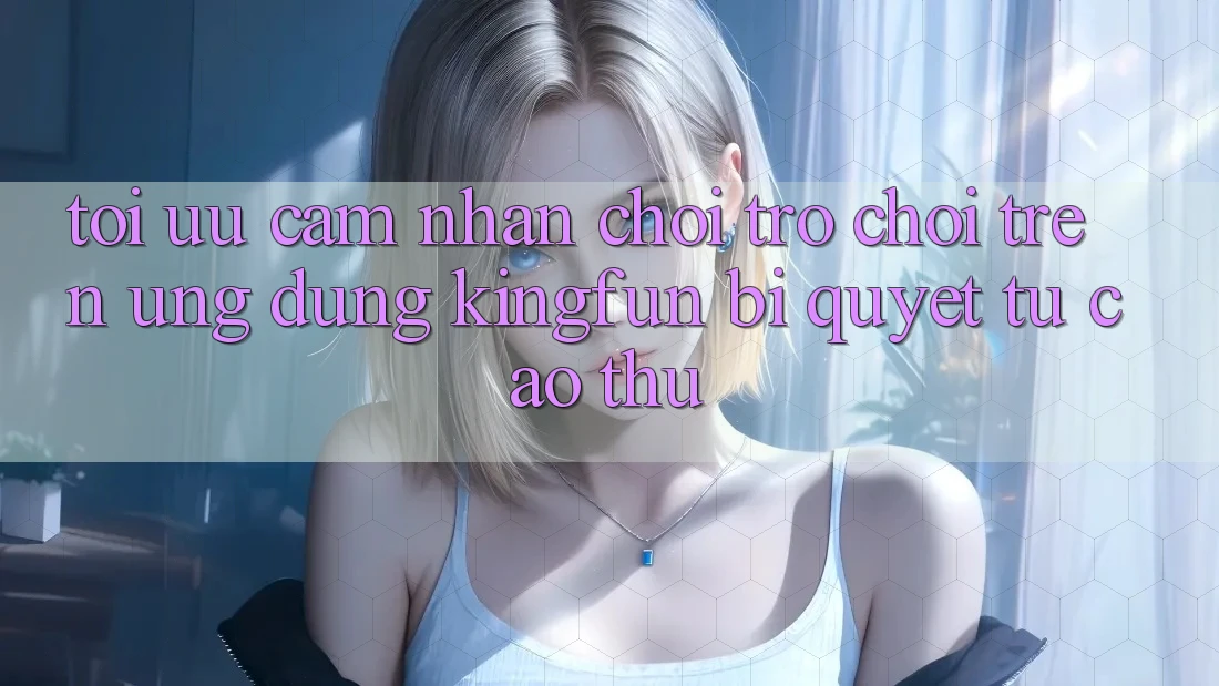 Tối Ưu Cảm nhận Chơi Trò chơi Trên Ứng dụng Kingfun: Bí Quyết Từ Cao Thủ