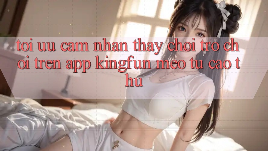 Tối Ưu Cảm nhận thấy Chơi Trò chơi Trên App Kingfun: Mẹo Từ Cao Thủ