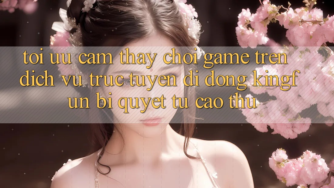 Tối Ưu Cảm thấy Chơi Game Trên Dịch vụ trực tuyến di động Kingfun: Bí Quyết Từ Cao Thủ