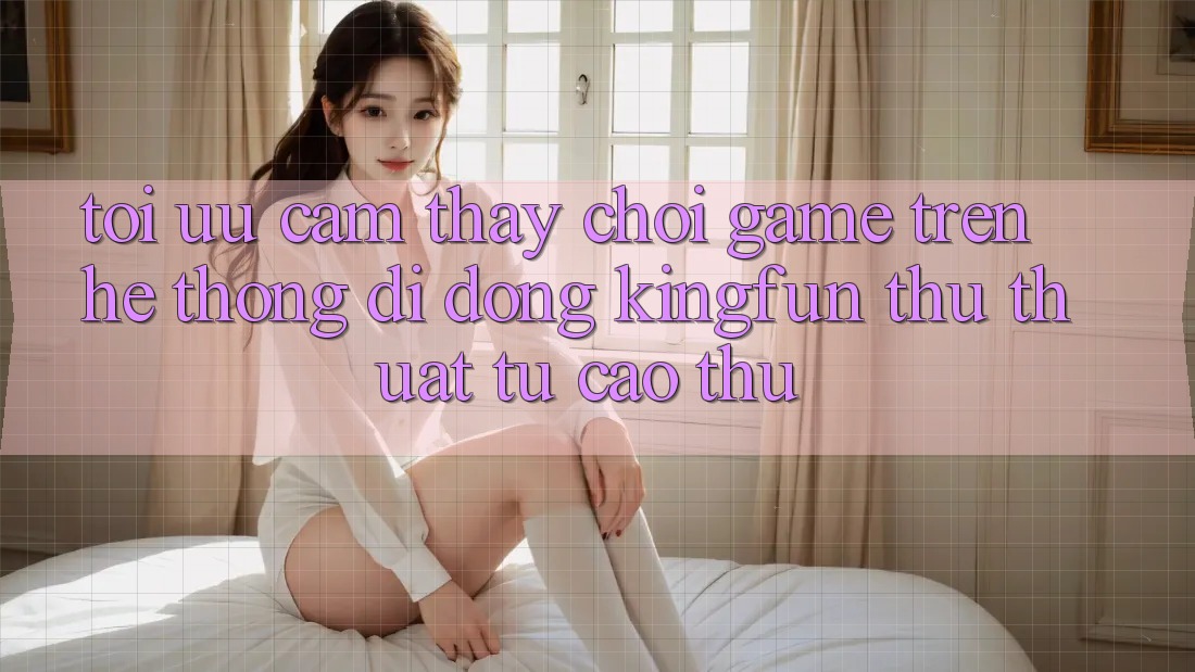 Tối Ưu Cảm thấy Chơi Game Trên Hệ thống di động Kingfun: Thủ thuật Từ Cao Thủ