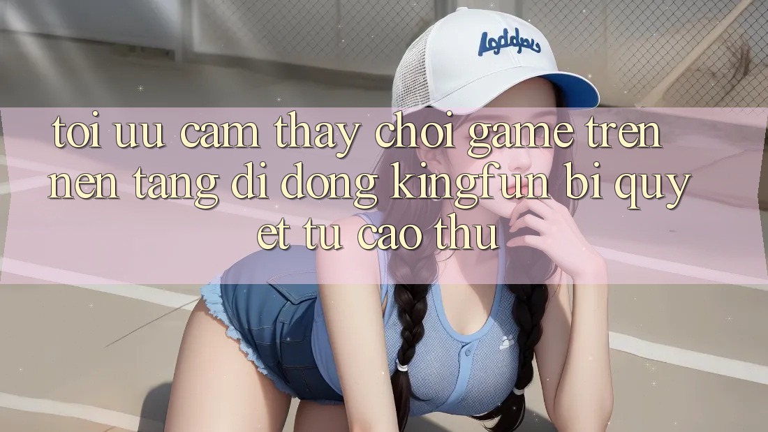 Tối Ưu Cảm thấy Chơi Game Trên Nền tảng di động Kingfun: Bí Quyết Từ Cao Thủ
