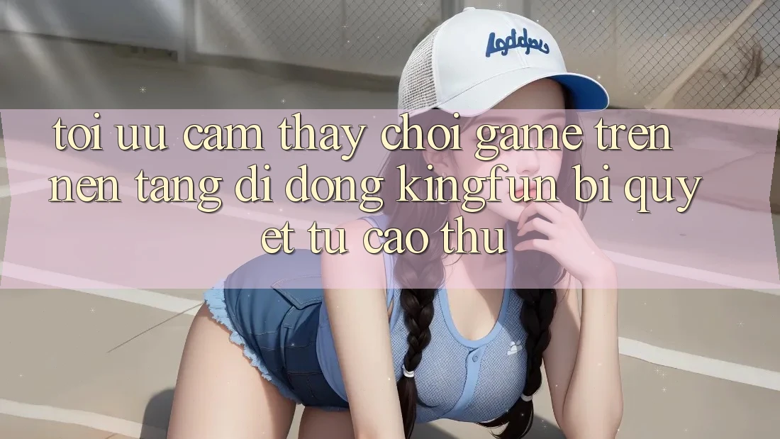 Tối Ưu Cảm thấy Chơi Game Trên Nền tảng di động Kingfun: Bí Quyết Từ Cao Thủ
