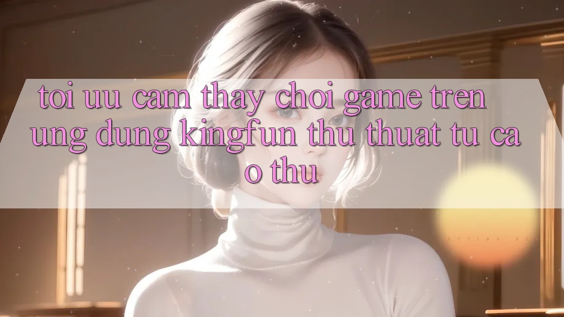 Tối Ưu Cảm thấy Chơi Game Trên Ứng dụng Kingfun: Thủ thuật Từ Cao Thủ