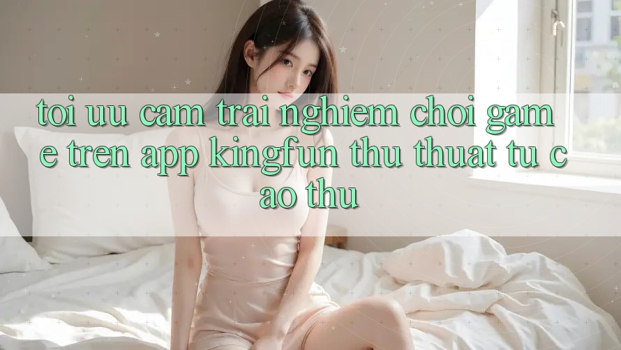 Tối Ưu Cảm trải nghiệm Chơi Game Trên App Kingfun: Thủ thuật Từ Cao Thủ