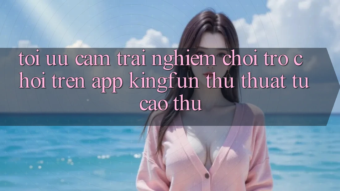 Tối Ưu Cảm trải nghiệm Chơi Trò chơi Trên App Kingfun: Thủ thuật Từ Cao Thủ