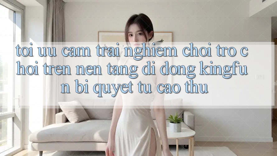 Tối Ưu Cảm trải nghiệm Chơi Trò chơi Trên Nền tảng di động Kingfun: Bí Quyết Từ Cao Thủ