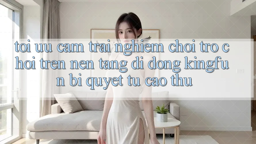 Tối Ưu Cảm trải nghiệm Chơi Trò chơi Trên Nền tảng di động Kingfun: Bí Quyết Từ Cao Thủ