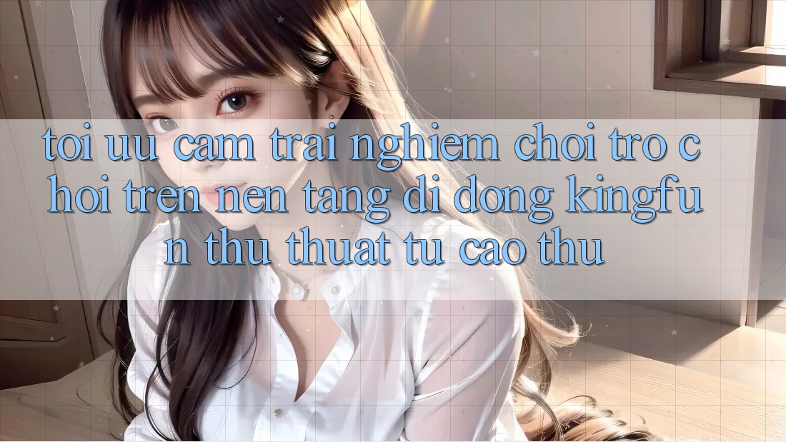 Tối Ưu Cảm trải nghiệm Chơi Trò chơi Trên Nền tảng di động Kingfun: Thủ thuật Từ Cao Thủ