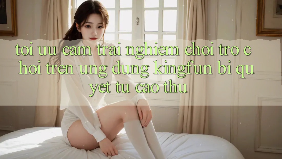 Tối Ưu Cảm trải nghiệm Chơi Trò chơi Trên Ứng dụng Kingfun: Bí Quyết Từ Cao Thủ