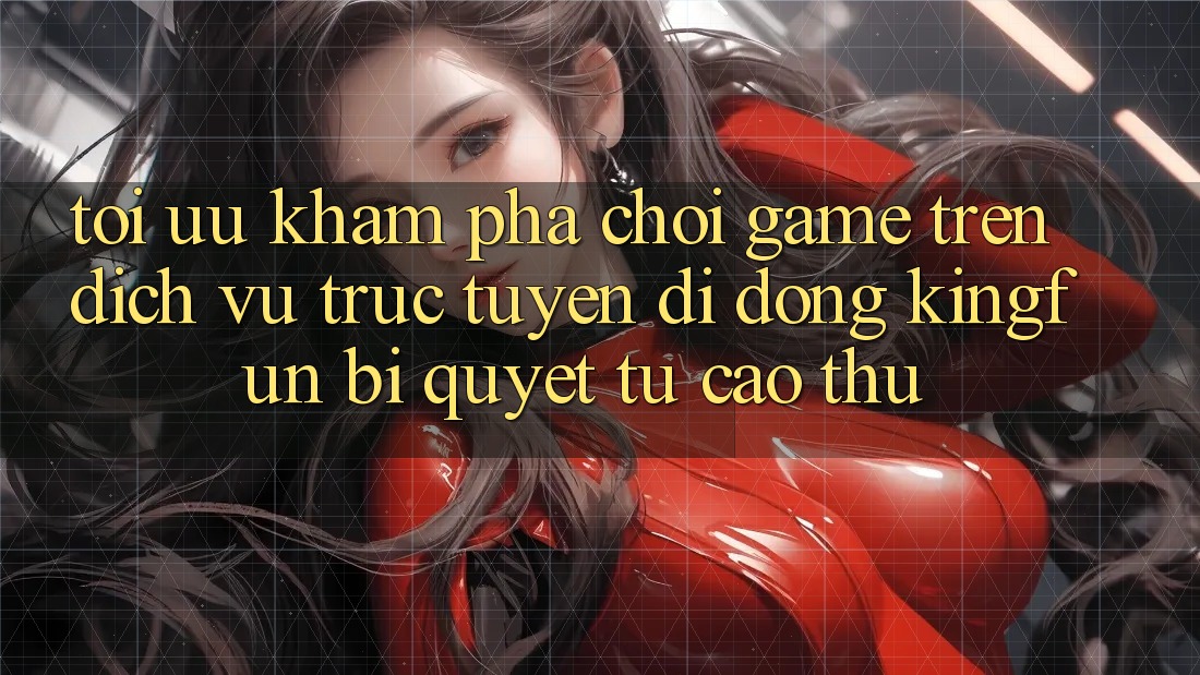 Tối Ưu Khám phá Chơi Game Trên Dịch vụ trực tuyến di động Kingfun: Bí Quyết Từ Cao Thủ
