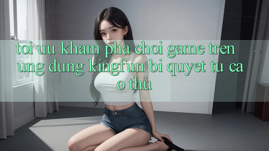 Tối Ưu Khám phá Chơi Game Trên Ứng dụng Kingfun: Bí Quyết Từ Cao Thủ