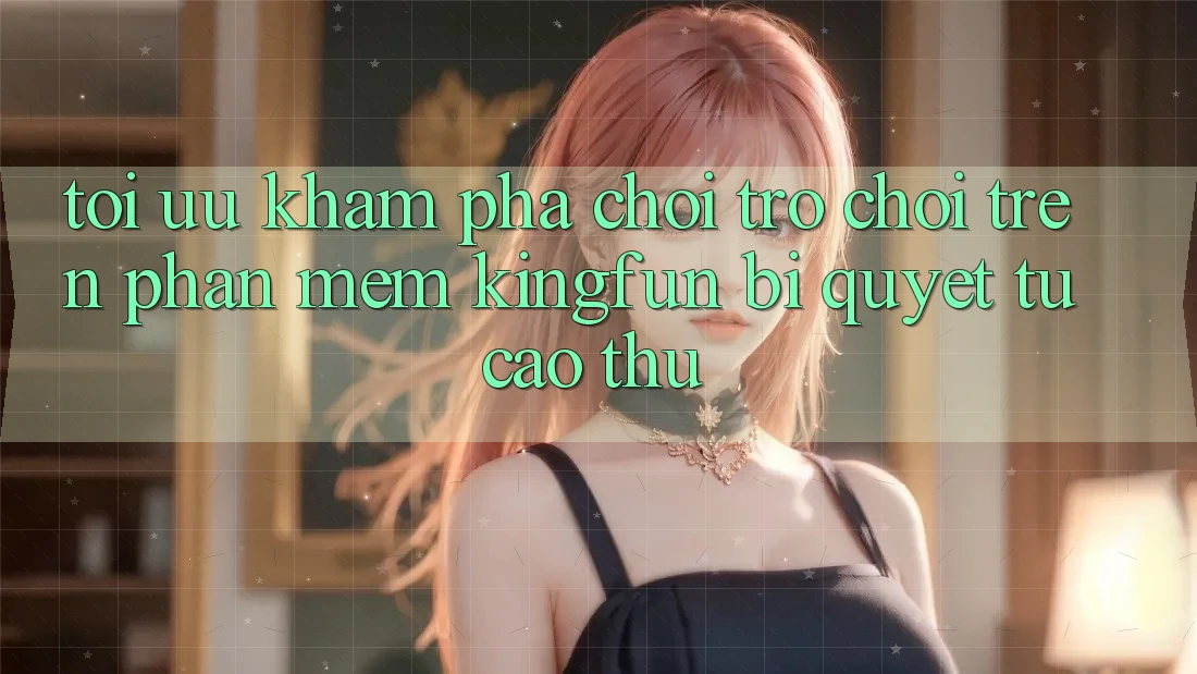 Tối Ưu Khám phá Chơi Trò chơi Trên Phần mềm Kingfun: Bí Quyết Từ Cao Thủ